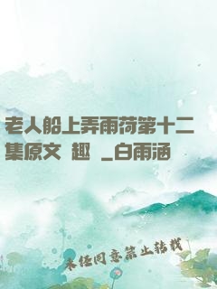 老人船上弄雨荷第十二集原文筆趣閣