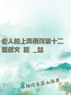 老人船上弄雨荷第十二集原文筆趣閣