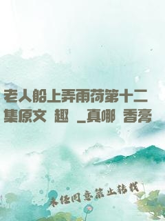 老人船上弄雨荷第十二集原文筆趣閣