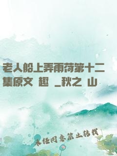 老人船上弄雨荷第十二集原文筆趣閣