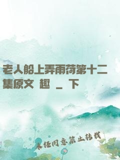 老人船上弄雨荷第十二集原文筆趣閣