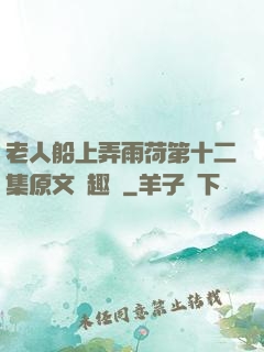 老人船上弄雨荷第十二集原文筆趣閣