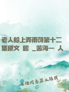 老人船上弄雨荷第十二集原文筆趣閣