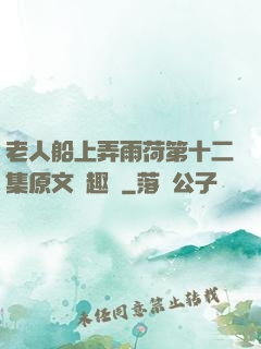 老人船上弄雨荷第十二集原文筆趣閣