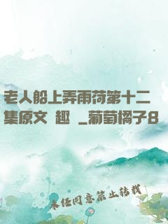 老人船上弄雨荷第十二集原文筆趣閣