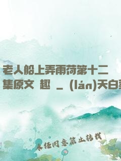 老人船上弄雨荷第十二集原文筆趣閣