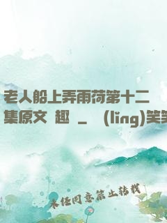 老人船上弄雨荷第十二集原文筆趣閣