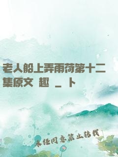 老人船上弄雨荷第十二集原文筆趣閣