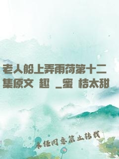 老人船上弄雨荷第十二集原文筆趣閣