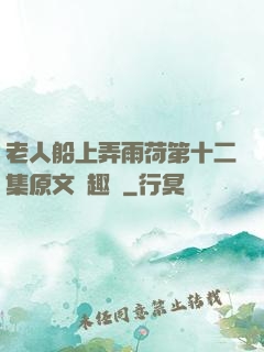 老人船上弄雨荷第十二集原文筆趣閣