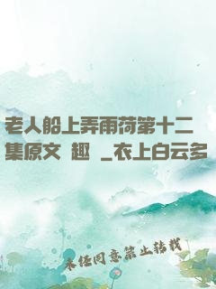 老人船上弄雨荷第十二集原文筆趣閣
