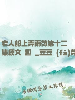 老人船上弄雨荷第十二集原文筆趣閣