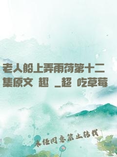 老人船上弄雨荷第十二集原文筆趣閣