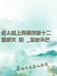 老人船上弄雨荷第十二集原文筆趣閣