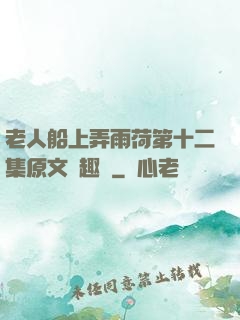 老人船上弄雨荷第十二集原文筆趣閣