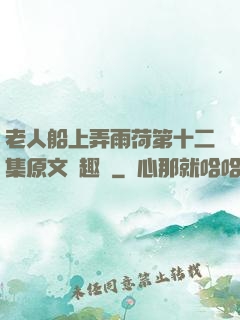 老人船上弄雨荷第十二集原文筆趣閣