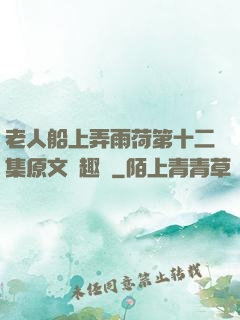 老人船上弄雨荷第十二集原文筆趣閣