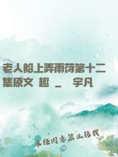 老人船上弄雨荷第十二集原文筆趣閣