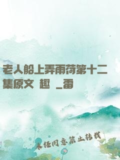 老人船上弄雨荷第十二集原文筆趣閣