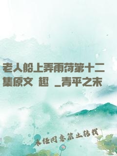老人船上弄雨荷第十二集原文筆趣閣