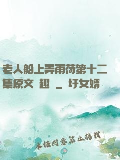老人船上弄雨荷第十二集原文筆趣閣