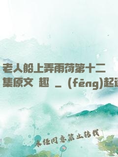 老人船上弄雨荷第十二集原文筆趣閣