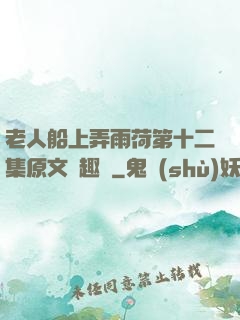 老人船上弄雨荷第十二集原文筆趣閣