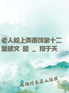 老人船上弄雨荷第十二集原文筆趣閣