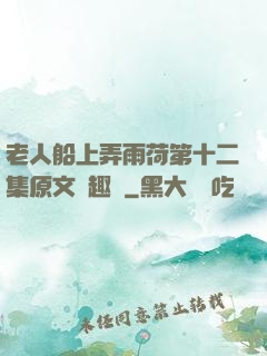 老人船上弄雨荷第十二集原文筆趣閣