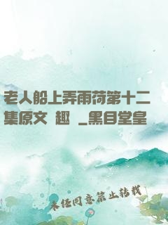 老人船上弄雨荷第十二集原文筆趣閣