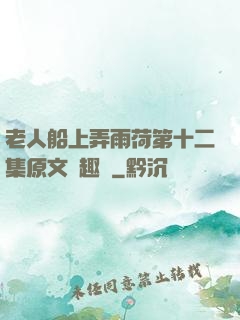 老人船上弄雨荷第十二集原文筆趣閣