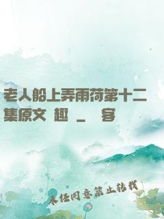 老人船上弄雨荷第十二集原文筆趣閣