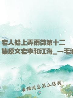 老人船上弄雨荷第十二集原文老李和江海