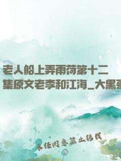 老人船上弄雨荷第十二集原文老李和江海