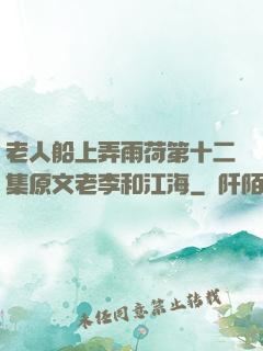 老人船上弄雨荷第十二集原文老李和江海