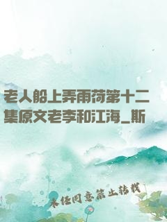 老人船上弄雨荷第十二集原文老李和江海