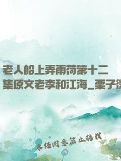 老人船上弄雨荷第十二集原文老李和江海