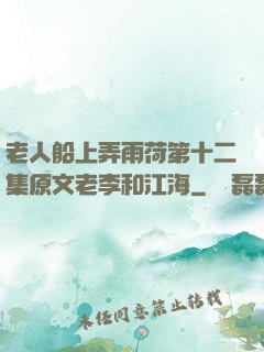 老人船上弄雨荷第十二集原文老李和江海