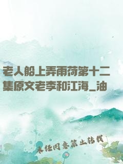老人船上弄雨荷第十二集原文老李和江海