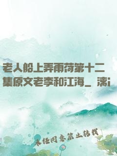 老人船上弄雨荷第十二集原文老李和江海