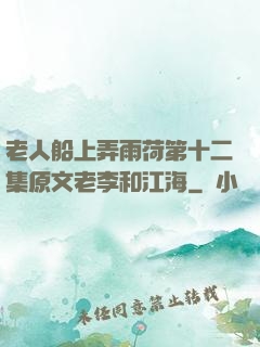老人船上弄雨荷第十二集原文老李和江海