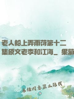 老人船上弄雨荷第十二集原文老李和江海