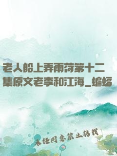 老人船上弄雨荷第十二集原文老李和江海