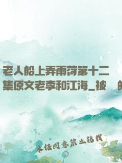 老人船上弄雨荷第十二集原文老李和江海