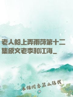 老人船上弄雨荷第十二集原文老李和江海