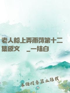 老人船上弄雨荷第十二集原文閱讀