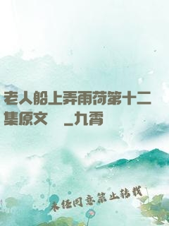 老人船上弄雨荷第十二集原文閱讀