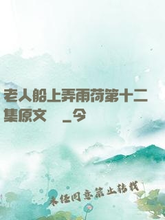 老人船上弄雨荷第十二集原文閱讀