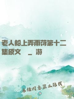 老人船上弄雨荷第十二集原文閱讀