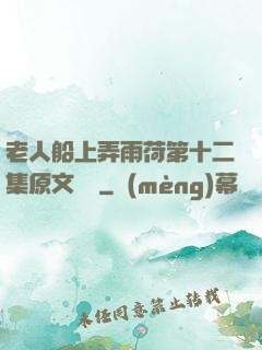 老人船上弄雨荷第十二集原文閱讀